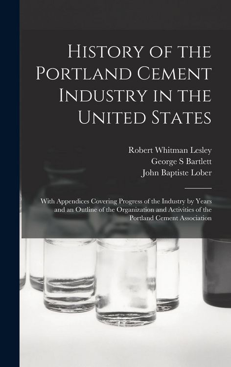 Produktbild: History of the Portland Cement Industry in the United States: With Appendices Covering Progress of the Industry by Years and an Outline of the Organiz