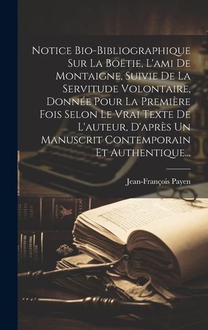 Produktbild: Notice Bio-bibliographique Sur La Bo&euml;tie, L'ami De Montaigne, Suivie De La Servitude Volontaire, Donn&eacute;e Pour La Premi&egrave;re Fois Selon Le Vrai Texte De L