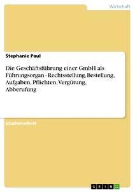 Produktbild: Die Gesch&auml;ftsf&uuml;hrung einer GmbH als F&uuml;hrungsorgan - Rechtsstellung, Bestellung, Aufgaben, Pflichten, Verg&uuml;tung, Abberufung