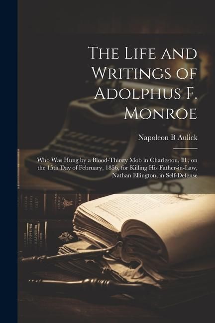 Produktbild: The Life and Writings of Adolphus F. Monroe; who was Hung by a Blood-thirsty mob in Charleston, Ill., on the 15th day of February, 1856, for Killing h