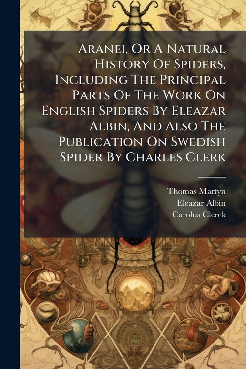 Produktbild: Aranei, Or A Natural History Of Spiders, Including The Principal Parts Of The Work On English Spiders By Eleazar Albin, And Also The Publication On Swedish Spider By Charles Clerk