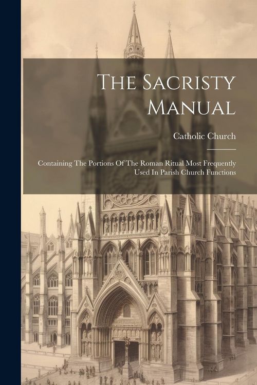 Produktbild: The Sacristy Manual: Containing The Portions Of The Roman Ritual Most Frequently Used In Parish Church Functions