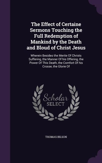 Produktbild: The Effect of Certaine Sermons Touching the Full Redemption of Mankind by the Death and Bloud of Christ Jesus: Wherein Besides the Merite Of Christs S