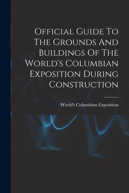 Produktbild: Official Guide To The Grounds And Buildings Of The World's Columbian Exposition During Construction