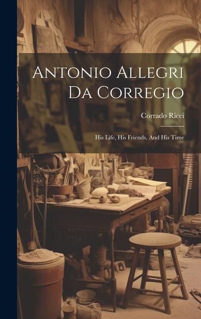 Produktbild: Antonio Allegri Da Corregio: His Life, His Friends, And His Time