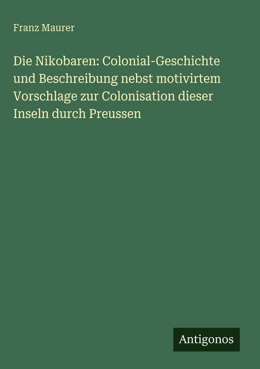 Produktbild: Die Nikobaren: Colonial-Geschichte und Beschreibung nebst motivirtem Vorschlage zur Colonisation dieser Inseln durch Preussen