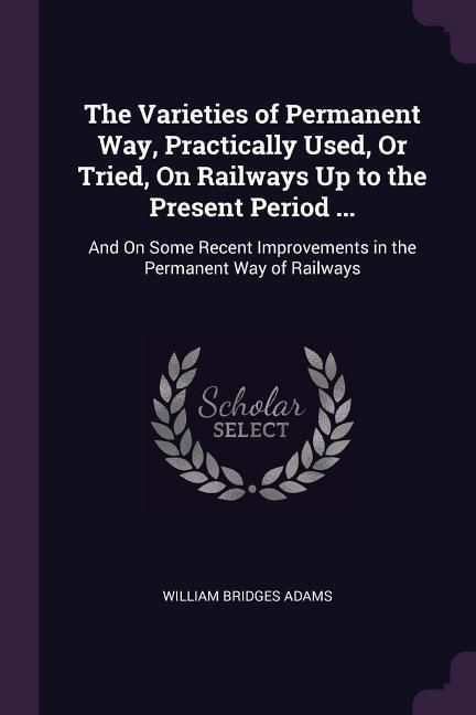 Produktbild: The Varieties of Permanent Way, Practically Used, Or Tried, On Railways Up to the Present Period ...