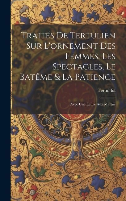Produktbild: Trait&eacute;s De Tertulien Sur L'ornement Des Femmes, Les Spectacles, Le Bat&ecirc;me & La Patience