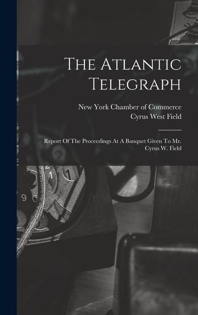Produktbild: The Atlantic Telegraph: Report Of The Proceedings At A Banquet Given To Mr. Cyrus W. Field