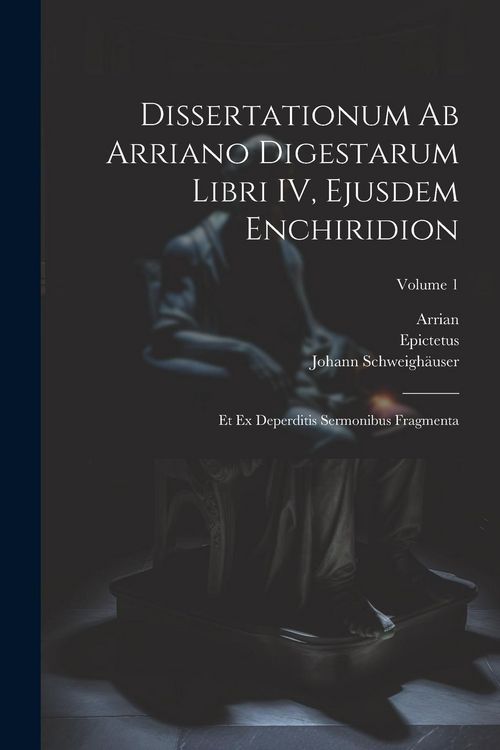 Produktbild: Dissertationum ab Arriano digestarum libri IV, ejusdem Enchiridion: Et ex deperditis sermonibus fragmenta; Volume 1