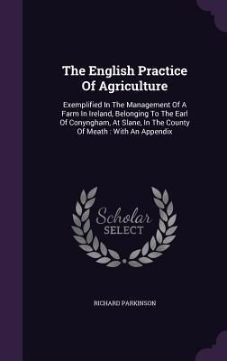 Produktbild: The English Practice Of Agriculture: Exemplified In The Management Of A Farm In Ireland, Belonging To The Earl Of Conyngham, At Slane, In The County O