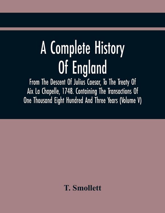 Produktbild: A Complete History Of England, From The Descent Of Julius Caesar, To The Treaty Of Aix La Chapelle, 1748. Containing The Transactions Of One Thousand Eight Hundred And Three Years (Volume V)