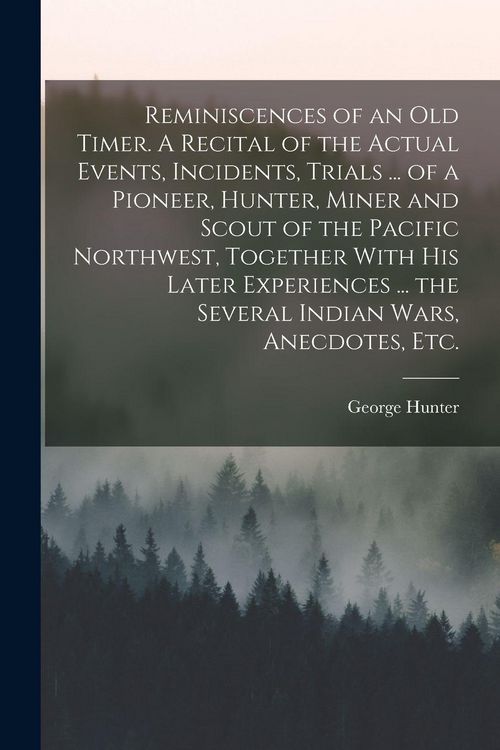 Produktbild: Reminiscences of an old Timer. A Recital of the Actual Events, Incidents, Trials ... of a Pioneer, Hunter, Miner and Scout of the Pacific Northwest, Together With his Later Experiences ... the Several Indian Wars, Anecdotes, etc.