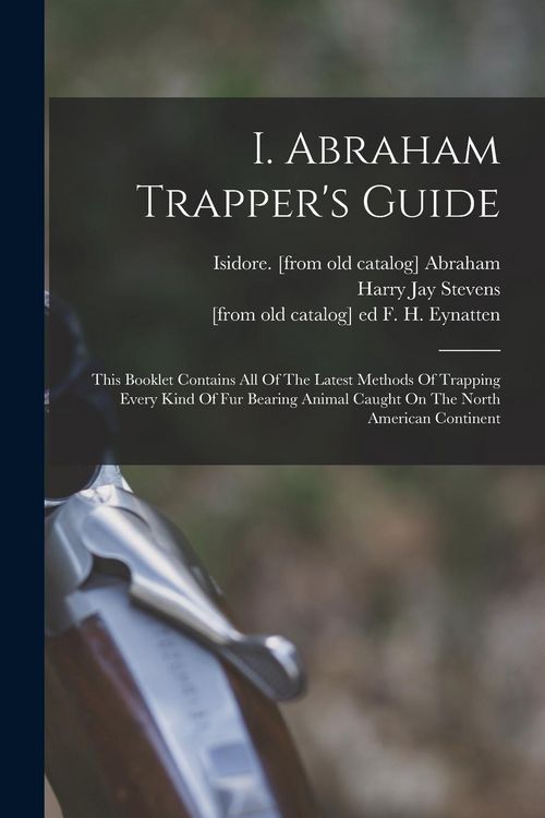 Produktbild: I. Abraham Trapper's Guide; This Booklet Contains All Of The Latest Methods Of Trapping Every Kind Of Fur Bearing Animal Caught On The North American