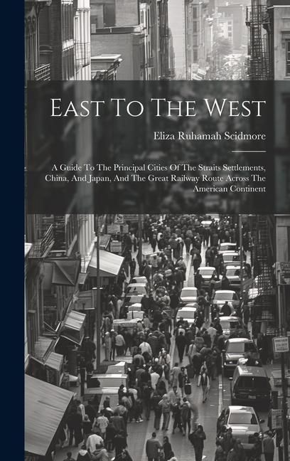 Produktbild: East To The West: A Guide To The Principal Cities Of The Straits Settlements, China, And Japan, And The Great Railway Route Across The A