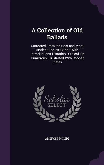 Produktbild: A Collection of Old Ballads: Corrected from the Best and Most Ancient Copies Extant. with Introductions Historical, Critical, or Humorous. Illustra