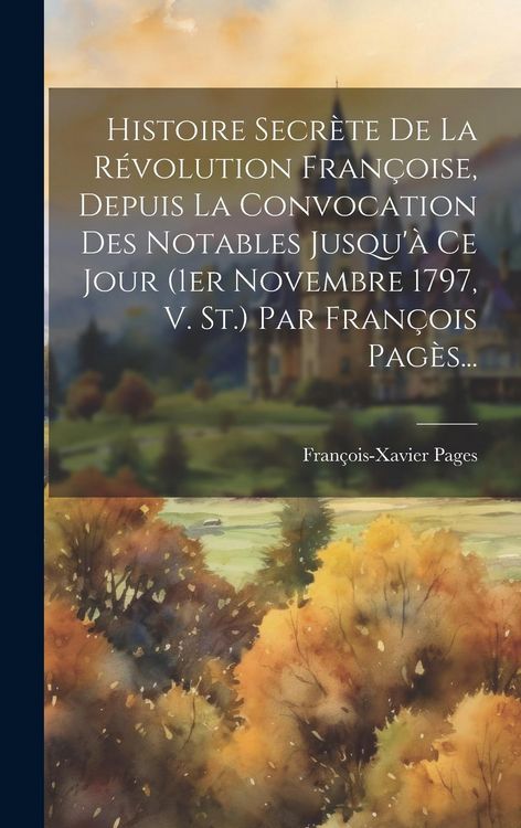 Produktbild: Histoire Secr&egrave;te De La R&eacute;volution Fran&ccedil;oise, Depuis La Convocation Des Notables Jusqu'&agrave; Ce Jour (1er Novembre 1797, V. St.) Par Fran&ccedil;ois Pag&egrave;s...