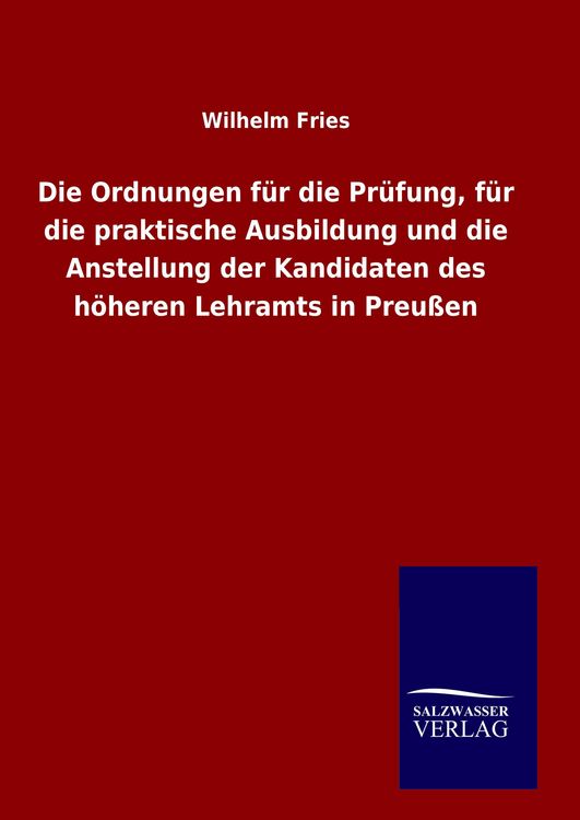 Produktbild: Die Ordnungen f&uuml;r die Pr&uuml;fung, f&uuml;r die praktische Ausbildung und die Anstellung der Kandidaten des h&ouml;heren Lehramts in Preu&szlig;en