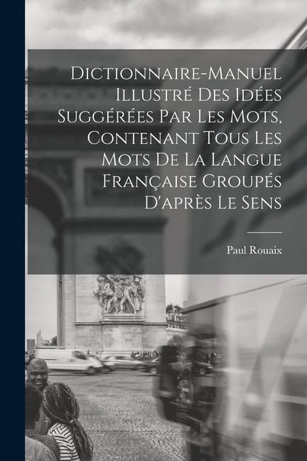 Produktbild: Dictionnaire-manuel illustr&eacute; des id&eacute;es sugg&eacute;r&eacute;es par les mots, contenant tous les mots de la langue fran&ccedil;aise group&eacute;s d'apr&egrave;s le sens