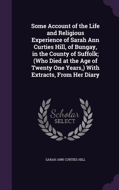 Produktbild: Some Account of the Life and Religious Experience of Sarah Ann Curties Hill, of Bungay, in the County of Suffolk; (Who Died at the Age of Twenty One Y
