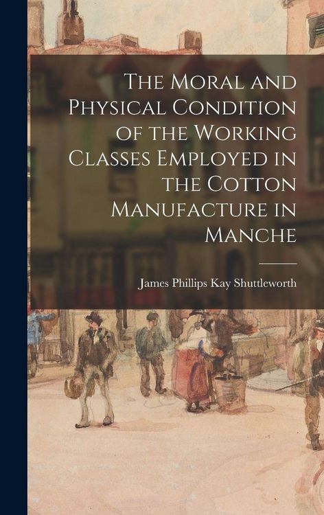 Produktbild: The Moral and Physical Condition of the Working Classes Employed in the Cotton Manufacture in Manche