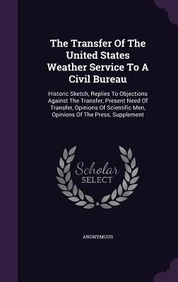 Produktbild: The Transfer Of The United States Weather Service To A Civil Bureau: Historic Sketch, Replies To Objections Against The Transfer, Present Need Of Tran