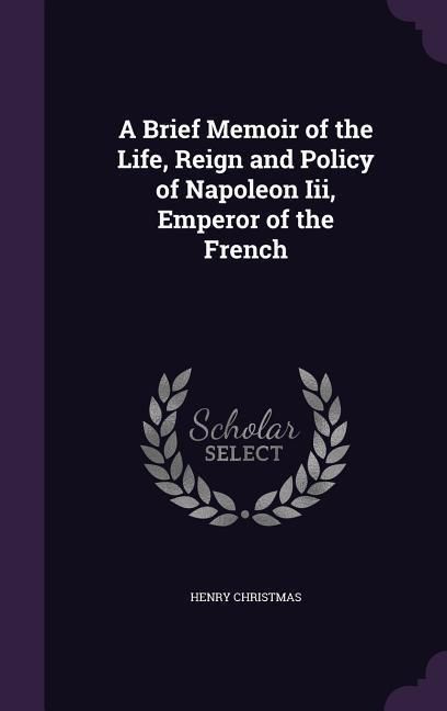 Produktbild: A Brief Memoir of the Life, Reign and Policy of Napoleon Iii, Emperor of the French