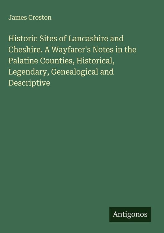 Produktbild: Historic Sites of Lancashire and Cheshire. A Wayfarer's Notes in the Palatine Counties, Historical, Legendary, Genealogical and Descriptive