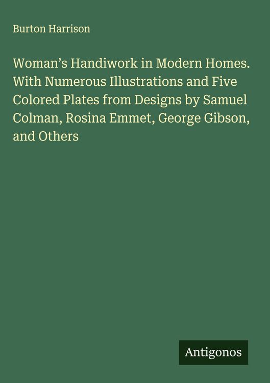 Produktbild: Woman's Handiwork in Modern Homes. With Numerous Illustrations and Five Colored Plates from Designs by Samuel Colman, Rosina Emmet, George Gibson, and