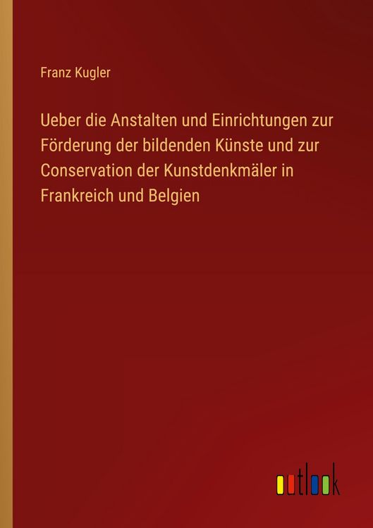 Produktbild: Ueber die Anstalten und Einrichtungen zur F&ouml;rderung der bildenden K&uuml;nste und zur Conservation der Kunstdenkm&auml;ler in Frankreich und Belgien