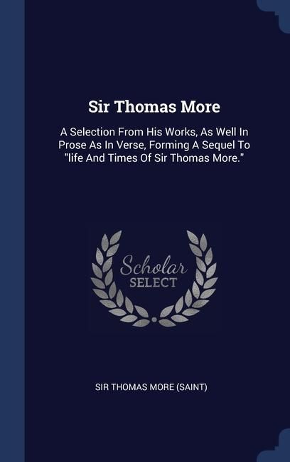 Produktbild: Sir Thomas More: A Selection From His Works, As Well In Prose As In Verse, Forming A Sequel To "life And Times Of Sir Thomas More."