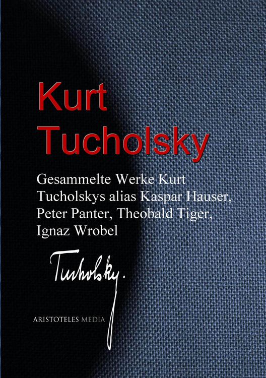 Produktbild: Gesammelte Werke Kurt Tucholskys alias Kaspar Hauser, Peter Panter, Theobald Tiger, Ignaz Wrobel