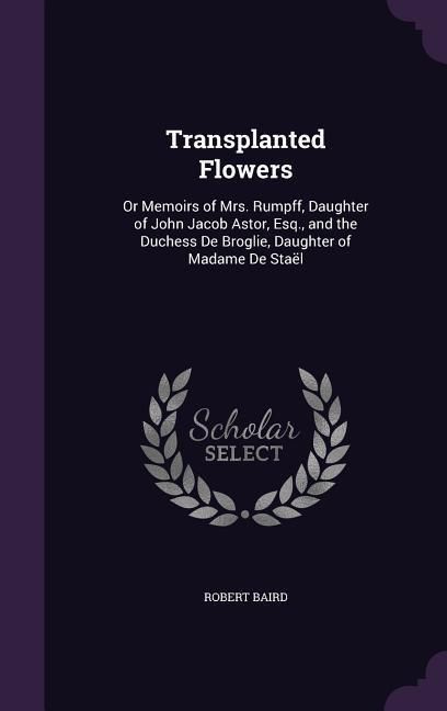 Produktbild: Transplanted Flowers: Or Memoirs of Mrs. Rumpff, Daughter of John Jacob Astor, Esq., and the Duchess De Broglie, Daughter of Madame De Sta&euml;l