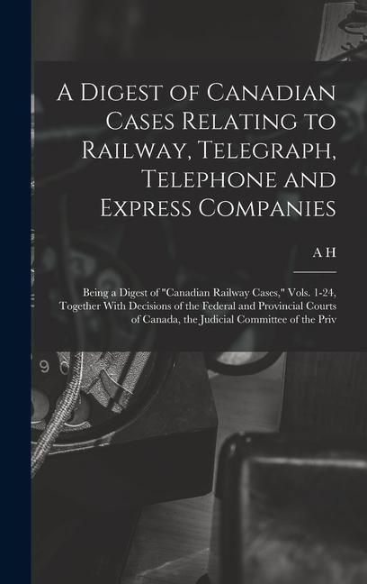 Produktbild: A Digest of Canadian Cases Relating to Railway, Telegraph, Telephone and Express Companies: Being a Digest of "Canadian Railway Cases," Vols. 1-24, To