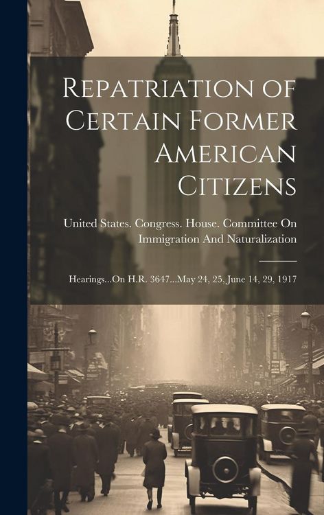 Produktbild: Repatriation of Certain Former American Citizens: Hearings...On H.R. 3647...May 24, 25, June 14, 29, 1917