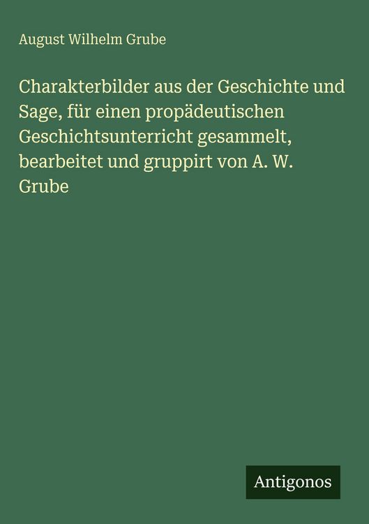 Produktbild: Charakterbilder aus der Geschichte und Sage, f&uuml;r einen prop&auml;deutischen Geschichtsunterricht gesammelt, bearbeitet und gruppirt von A. W. Grube