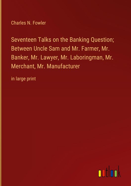 Produktbild: Seventeen Talks on the Banking Question; Between Uncle Sam and Mr. Farmer, Mr. Banker, Mr. Lawyer, Mr. Laboringman, Mr. Merchant, Mr. Manufacturer