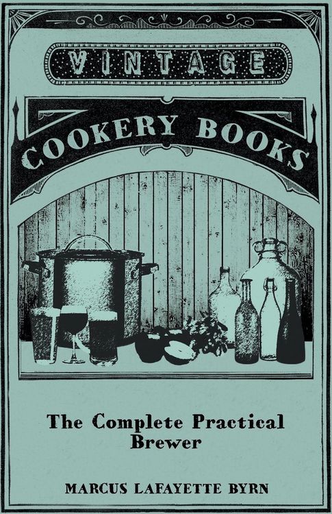 Produktbild: The Complete Practical Brewer; Or, Plain, Accurate, and Thorough Instructions in the Art of Brewing Ale, Beer, and Porter; Including the Process of Making Bavarian Beer, Also, All the Small Beers, Such as Root Beer, Ginger Pop, Sarsaparilla-Beer, Mead, Sp