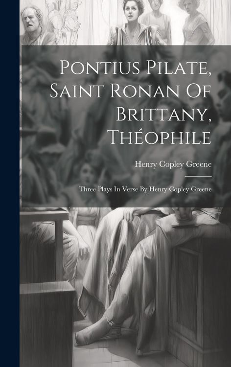 Produktbild: Pontius Pilate, Saint Ronan Of Brittany, Th&eacute;ophile; Three Plays In Verse By Henry Copley Greene