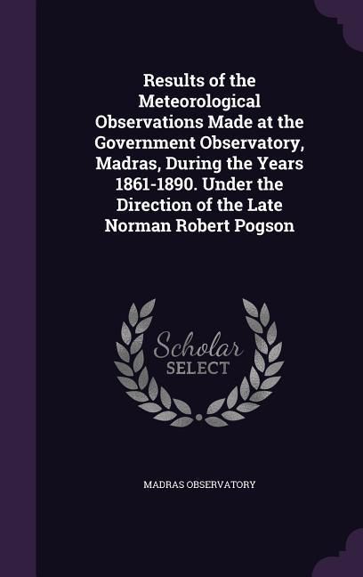 Produktbild: Results of the Meteorological Observations Made at the Government Observatory, Madras, During the Years 1861-1890. Under the Direction of the Late Norman Robert Pogson