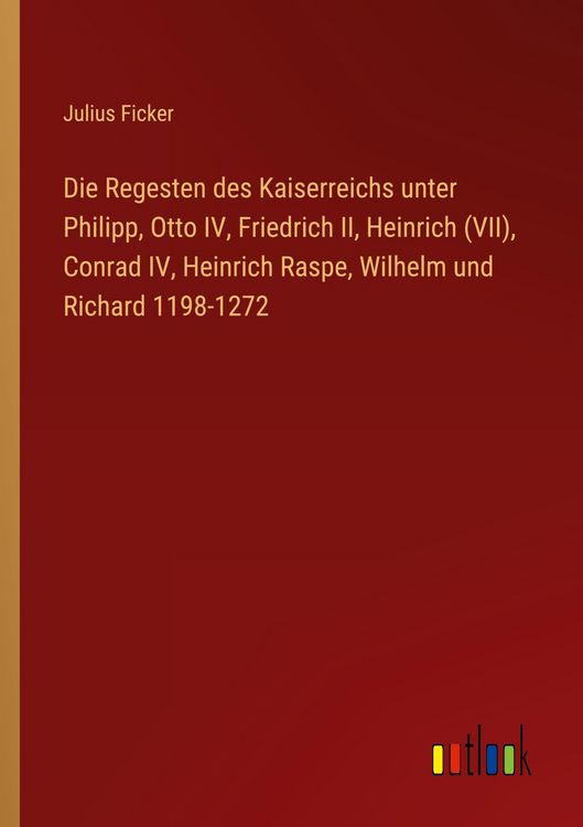 Produktbild: Die Regesten des Kaiserreichs unter Philipp, Otto IV, Friedrich II, Heinrich (VII), Conrad IV, Heinrich Raspe, Wilhelm und Richard 1198-1272