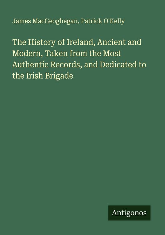 Produktbild: The History of Ireland, Ancient and Modern, Taken from the Most Authentic Records, and Dedicated to the Irish Brigade