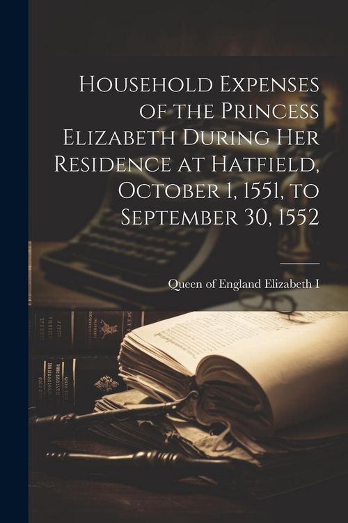 Produktbild: Household Expenses of the Princess Elizabeth During her Residence at Hatfield, October 1, 1551, to September 30, 1552