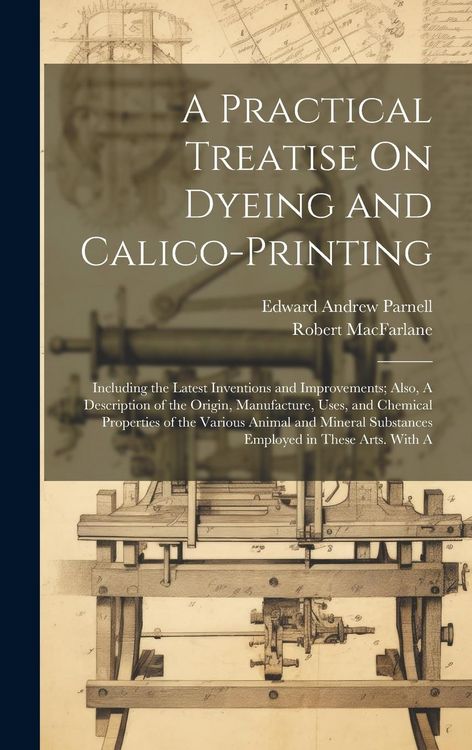 Produktbild: A Practical Treatise On Dyeing and Calico-Printing; Including the Latest Inventions and Improvements; Also, A Description of the Origin, Manufacture,