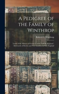 Produktbild: A Pedigree of the Family of Winthrop: Lords of the Manor of Groton, County Suffolk, England; Afterwards of Boston and New London, in New England