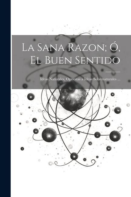 Produktbild: La Sana Razon; &Oacute;, El Buen Sentido: Ideas Naturales, Opuestas a Ideas Sobrenaturales ...