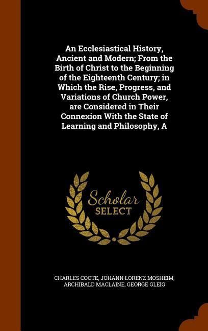 Produktbild: An Ecclesiastical History, Ancient and Modern; From the Birth of Christ to the Beginning of the Eighteenth Century; in Which the Rise, Progress, and V