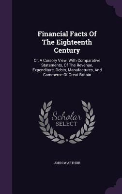 Produktbild: Financial Facts Of The Eighteenth Century: Or, A Cursory View, With Comparative Statements, Of The Revenue, Expenditure, Debts, Manufactures, And Comm