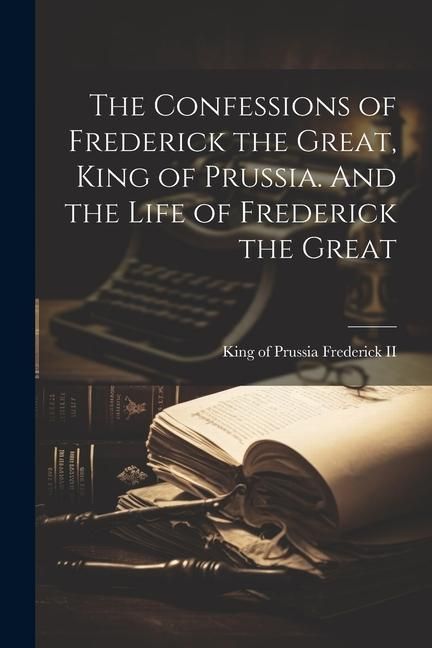 Produktbild: The Confessions of Frederick the Great, King of Prussia. And the Life of Frederick the Great