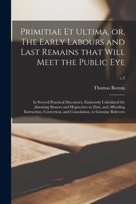 Produktbild: Primitiae Et Ultima, or, The Early Labours and Last Remains That Will Meet the Public Eye: in Several Practical Discourses, Eminently Calculated for A